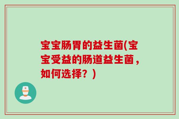 宝宝肠胃的益生菌(宝宝受益的肠道益生菌，如何选择？)