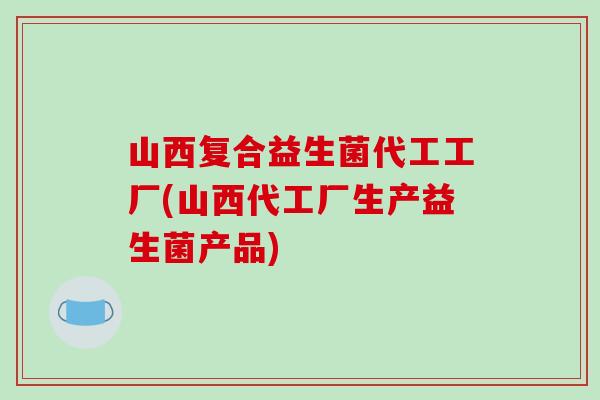 山西复合益生菌代工工厂(山西代工厂生产益生菌产品)
