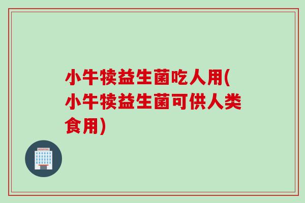小牛犊益生菌吃人用(小牛犊益生菌可供人类食用)