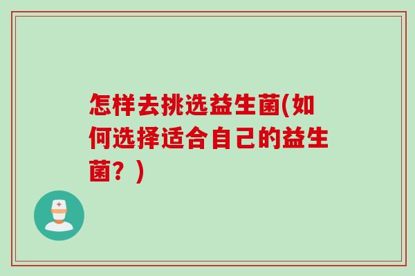 怎样去挑选益生菌(如何选择适合自己的益生菌？)