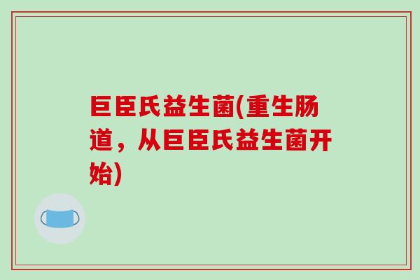 巨臣氏益生菌(重生肠道，从巨臣氏益生菌开始)