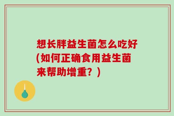 想长胖益生菌怎么吃好(如何正确食用益生菌来帮助增重？)