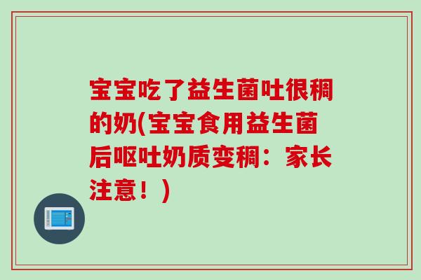 宝宝吃了益生菌吐很稠的奶(宝宝食用益生菌后呕吐奶质变稠：家长注意！)