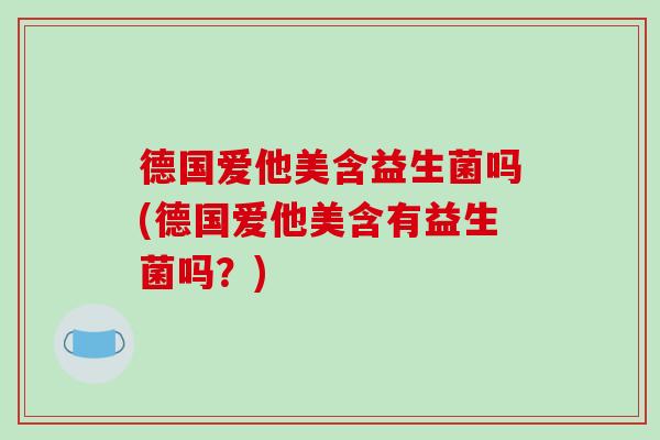 德国爱他美含益生菌吗(德国爱他美含有益生菌吗？)