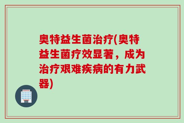 奥特益生菌治疗(奥特益生菌疗效显著，成为治疗艰难疾病的有力武器)