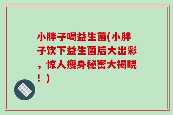 小胖子喝益生菌(小胖子饮下益生菌后大出彩，惊人瘦身秘密大揭晓！)