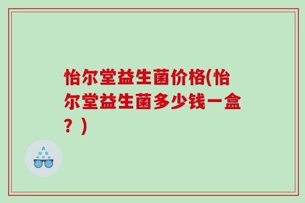 怡尔堂益生菌价格(怡尔堂益生菌多少钱一盒？)