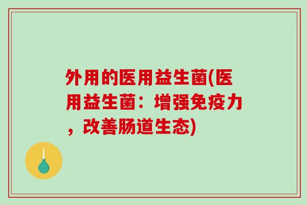 外用的医用益生菌(医用益生菌：增强免疫力，改善肠道生态)