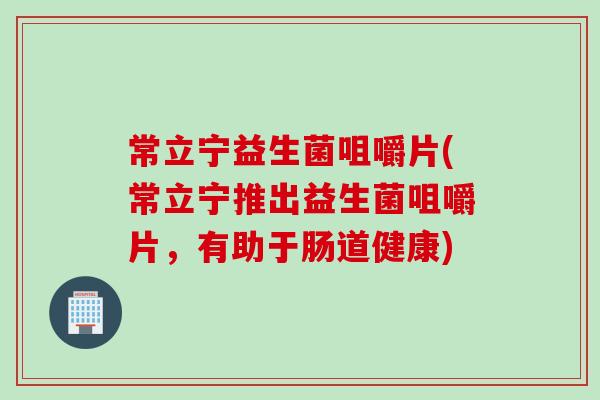 常立宁益生菌咀嚼片(常立宁推出益生菌咀嚼片，有助于肠道健康)