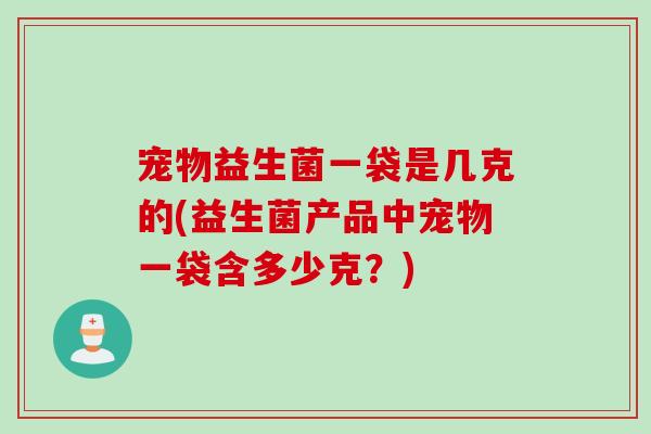 宠物益生菌一袋是几克的(益生菌产品中宠物一袋含多少克？)
