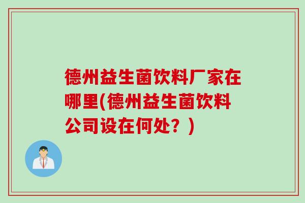 德州益生菌饮料厂家在哪里(德州益生菌饮料公司设在何处？)