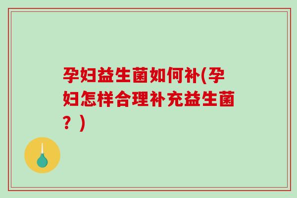 孕妇益生菌如何补(孕妇怎样合理补充益生菌？)