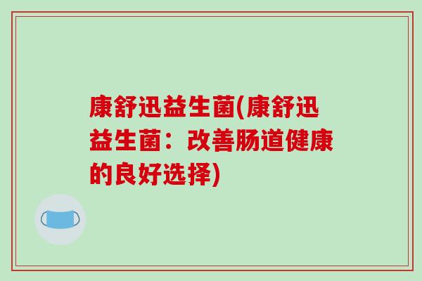 康舒迅益生菌(康舒迅益生菌：改善肠道健康的良好选择)