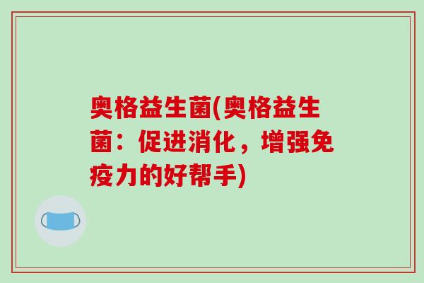 奥格益生菌(奥格益生菌：促进消化，增强免疫力的好帮手)