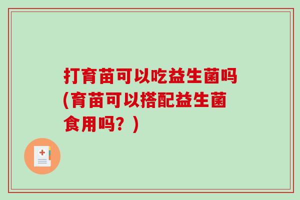 打育苗可以吃益生菌吗(育苗可以搭配益生菌食用吗？)