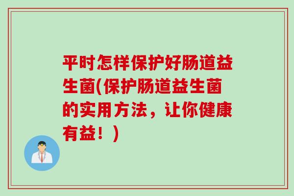 平时怎样保护好肠道益生菌(保护肠道益生菌的实用方法，让你健康有益！)