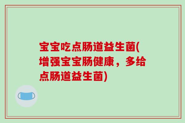 宝宝吃点肠道益生菌(增强宝宝肠健康，多给点肠道益生菌)
