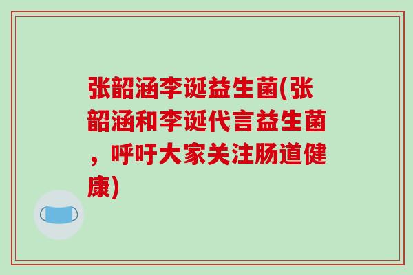 张韶涵李诞益生菌(张韶涵和李诞代言益生菌，呼吁大家关注肠道健康)