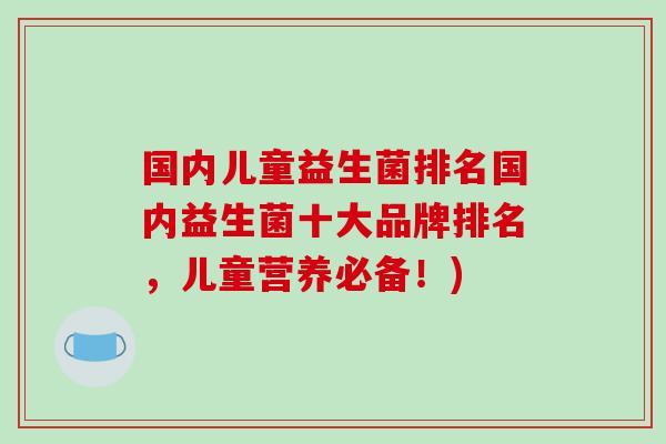 国内儿童益生菌排名国内益生菌十大品牌排名，儿童营养必备！)