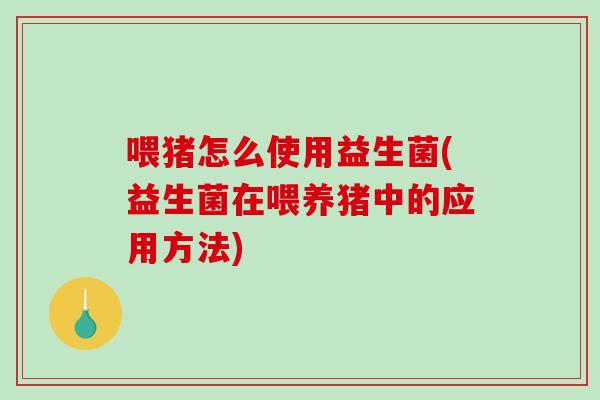 喂猪怎么使用益生菌(益生菌在喂养猪中的应用方法)