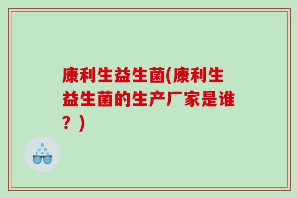 康利生益生菌(康利生益生菌的生产厂家是谁？)