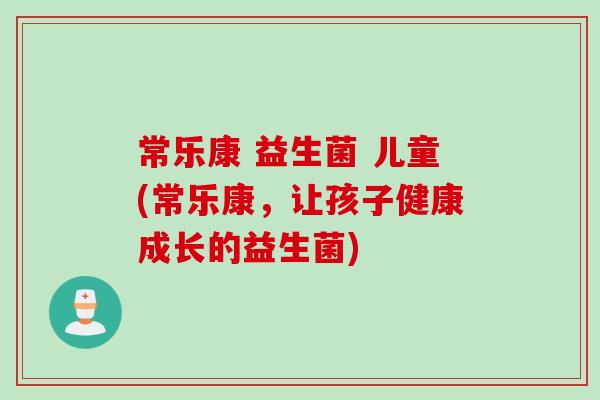 常乐康 益生菌 儿童(常乐康，让孩子健康成长的益生菌)