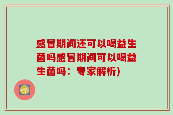 感冒期间还可以喝益生菌吗感冒期间可以喝益生菌吗：专家解析)