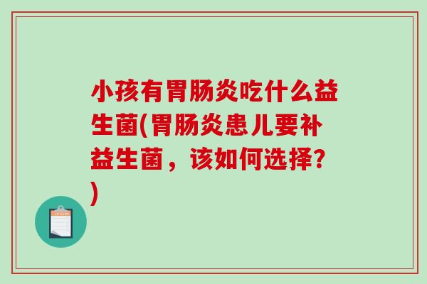 小孩有胃肠炎吃什么益生菌(胃肠炎患儿要补益生菌，该如何选择？)