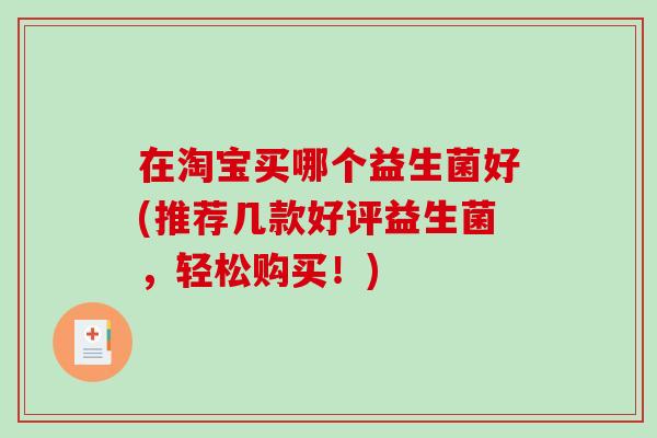 在淘宝买哪个益生菌好(推荐几款好评益生菌，轻松购买！)