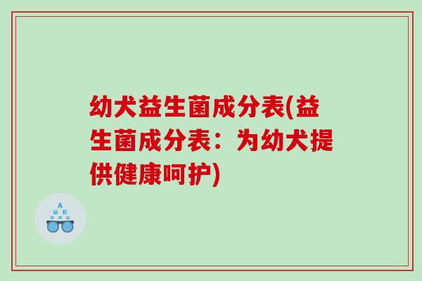 幼犬益生菌成分表(益生菌成分表：为幼犬提供健康呵护)