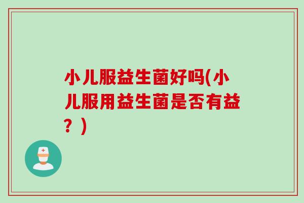 小儿服益生菌好吗(小儿服用益生菌是否有益？)