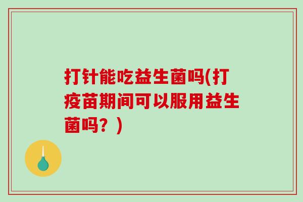 打针能吃益生菌吗(打疫苗期间可以服用益生菌吗？)