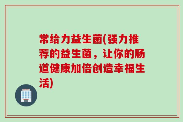 常给力益生菌(强力推荐的益生菌，让你的肠道健康加倍创造幸福生活)