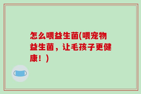 怎么喂益生菌(喂宠物益生菌，让毛孩子更健康！)
