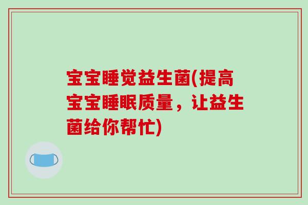 宝宝睡觉益生菌(提高宝宝睡眠质量，让益生菌给你帮忙)