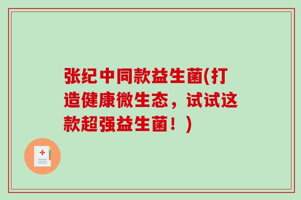 张纪中同款益生菌(打造健康微生态，试试这款超强益生菌！)