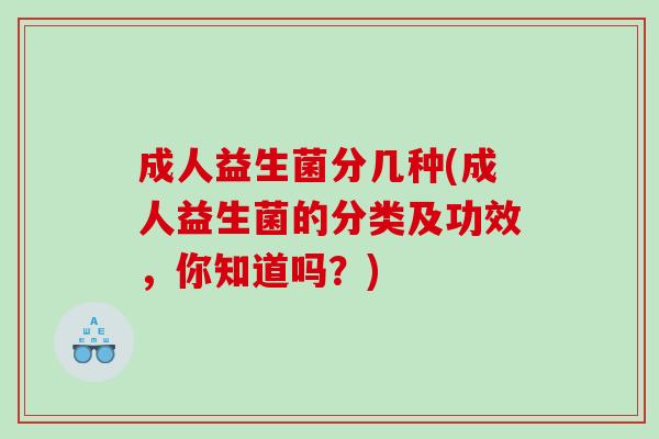 成人益生菌分几种(成人益生菌的分类及功效，你知道吗？)