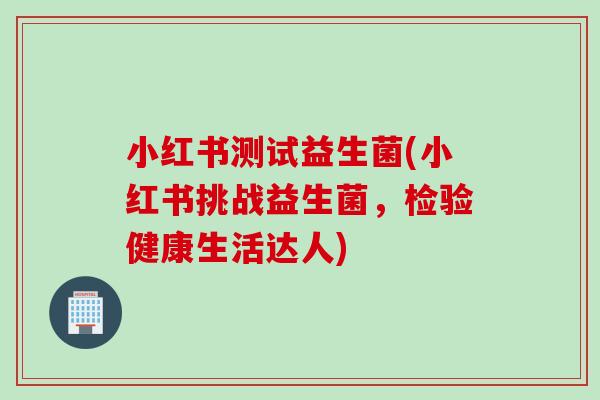 小红书测试益生菌(小红书挑战益生菌，检验健康生活达人)