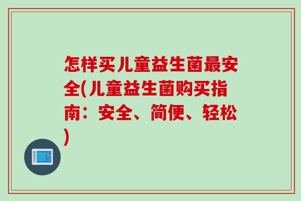 怎样买儿童益生菌最安全(儿童益生菌购买指南：安全、简便、轻松)