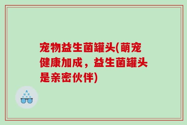 宠物益生菌罐头(萌宠健康加成，益生菌罐头是亲密伙伴)