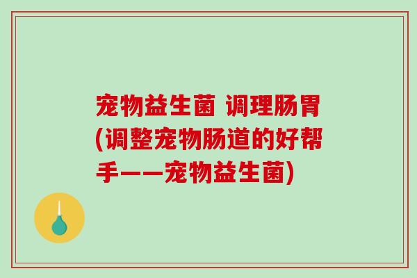 宠物益生菌 调理肠胃(调整宠物肠道的好帮手——宠物益生菌)