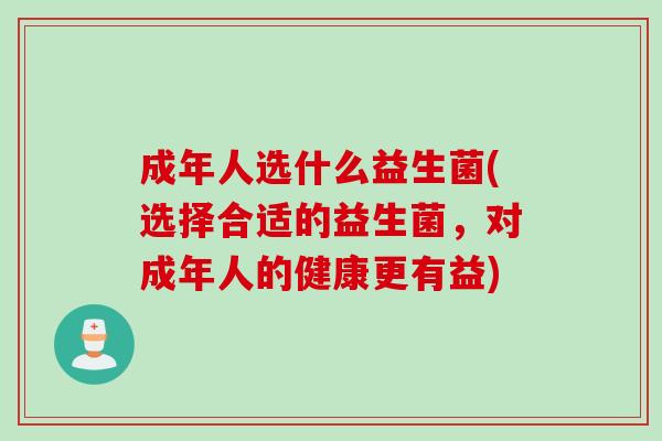 成年人选什么益生菌(选择合适的益生菌，对成年人的健康更有益)