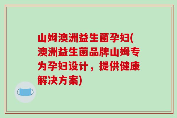 山姆澳洲益生菌孕妇(澳洲益生菌品牌山姆专为孕妇设计，提供健康解决方案)