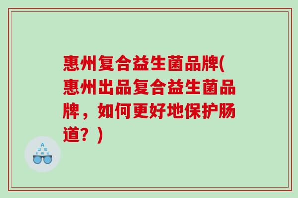 惠州复合益生菌品牌(惠州出品复合益生菌品牌，如何更好地保护肠道？)