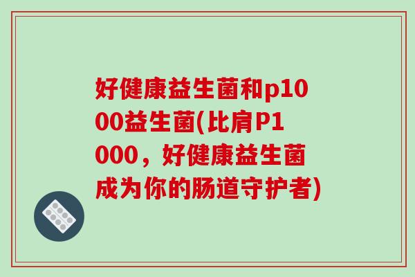 好健康益生菌和p1000益生菌(比肩P1000，好健康益生菌成为你的肠道守护者)