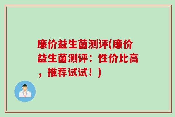廉价益生菌测评(廉价益生菌测评：性价比高，推荐试试！)