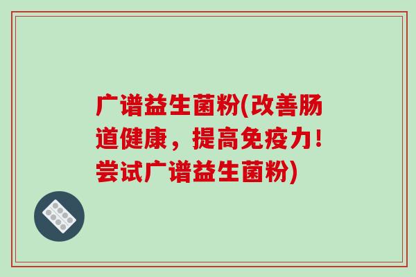 广谱益生菌粉(改善肠道健康，提高免疫力！尝试广谱益生菌粉)