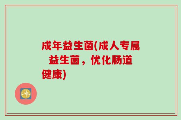 成年益生菌(成人专属  益生菌，优化肠道健康)
