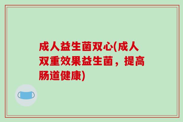 成人益生菌双心(成人双重效果益生菌，提高肠道健康)