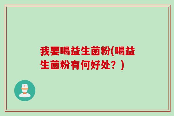 我要喝益生菌粉(喝益生菌粉有何好处？)